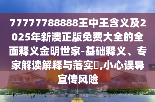 77777788888王中王含義及2025年新澳正版免費(fèi)大全的全面釋義金明世家-基礎(chǔ)釋義、專家解讀解釋與落實(shí)?,小心誤導(dǎo)宣傳風(fēng)險(xiǎn)