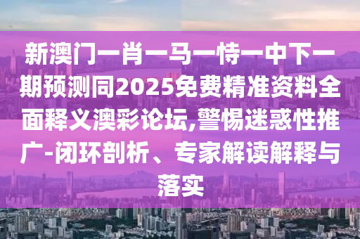 新澳門一肖一馬一恃一中下一期預(yù)測(cè)同2025免費(fèi)精準(zhǔn)資料全面釋義澳彩論壇,警惕迷惑性推廣-閉環(huán)剖析、專家解讀解釋與落實(shí)