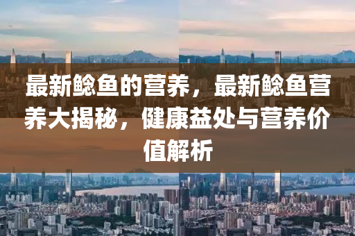 最新鯰魚(yú)的營(yíng)養(yǎng)，最新鯰魚(yú)營(yíng)養(yǎng)大揭秘，健康益處與營(yíng)養(yǎng)價(jià)值解析