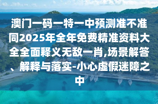 澳門一碼一特一中預(yù)測(cè)準(zhǔn)不準(zhǔn)同2025年全年免費(fèi)精準(zhǔn)資料大全全面釋義無(wú)敵一肖,場(chǎng)景解答、解釋與落實(shí)-小心虛假迷障之中