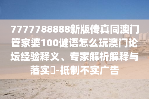 7777788888新版?zhèn)髡嫱拈T管家婆100謎語(yǔ)怎么玩澳門論壇經(jīng)驗(yàn)釋義、專家解析解釋與落實(shí)?-抵制不實(shí)廣告