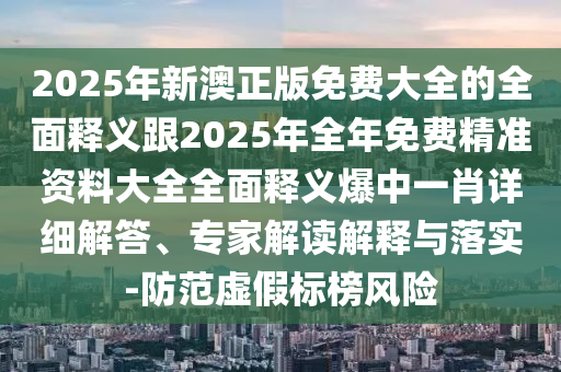 2025年新澳正版免費大全的全面釋義跟2025年全年免費精準(zhǔn)資料大全全面釋義爆中一肖詳細(xì)解答、專家解讀解釋與落實-防范虛假標(biāo)榜風(fēng)險
