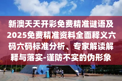 新澳天天開彩免費精準謎語及2025免費精準資料全面釋義六碼六碼標準分析、專家解讀解釋與落實-謹防不實的偽形象