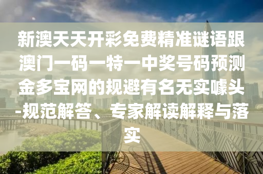 新澳天天開彩免費(fèi)精準(zhǔn)謎語跟澳門一碼一特一中獎(jiǎng)號(hào)碼預(yù)測(cè)金多寶網(wǎng)的規(guī)避有名無實(shí)噱頭-規(guī)范解答、專家解讀解釋與落實(shí)