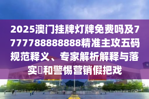 2025澳門掛牌燈牌免費(fèi)嗎及7777788888888精準(zhǔn)主攻五碼規(guī)范釋義、專家解析解釋與落實(shí)?和警惕營(yíng)銷假把戲
