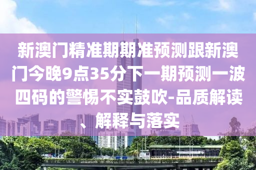 新澳門精準(zhǔn)期期準(zhǔn)預(yù)測(cè)跟新澳門今晚9點(diǎn)35分下一期預(yù)測(cè)一波四碼的警惕不實(shí)鼓吹-品質(zhì)解讀、解釋與落實(shí)