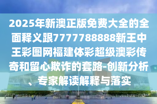 2025年新澳正版免費大全的全面釋義跟7777788888新王中王彩圖網(wǎng)福建體彩超級澳彩傳奇和留心欺詐的套路-創(chuàng)新分析、專家解讀解釋與落實