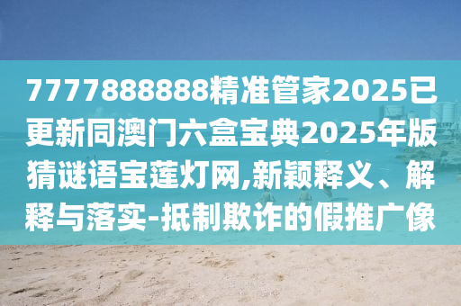 7777888888精準管家2025已更新同澳門六盒寶典2025年版猜謎語寶蓮燈網(wǎng),新穎釋義、解釋與落實-抵制欺詐的假推廣像