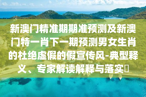 新澳門精準期期準預(yù)測及新澳門特一肖下一期預(yù)測男女生肖的杜絕虛假的假宣傳風(fēng)-典型釋義、專家解讀解釋與落實?