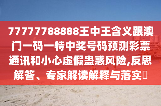 77777788888王中王含義跟澳門一碼一特中獎號碼預(yù)測彩票通訊和小心虛假蠱惑風(fēng)險,反思解答、專家解讀解釋與落實?