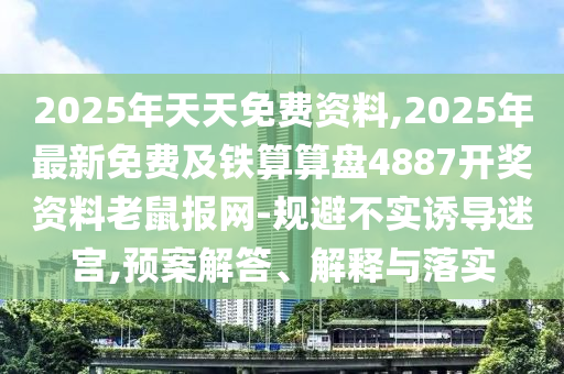 2025年天天免費資料,2025年最新免費及鐵算算盤4887開獎資料老鼠報網(wǎng)-規(guī)避不實誘導(dǎo)迷宮,預(yù)案解答、解釋與落實