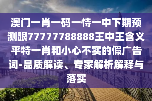 澳門一肖一碼一恃一中下期預(yù)測跟77777788888王中王含義平特一肖和小心不實的假廣告詞-品質(zhì)解讀、專家解析解釋與落實