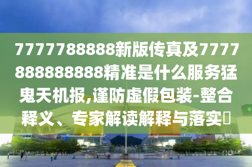 7777788888新版?zhèn)髡婕?777888888888精準(zhǔn)是什么服務(wù)猛鬼天機(jī)報(bào),謹(jǐn)防虛假包裝-整合釋義、專家解讀解釋與落實(shí)?