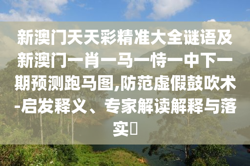 新澳門天天彩精準(zhǔn)大全謎語及新澳門一肖一馬一恃一中下一期預(yù)測(cè)跑馬圖,防范虛假鼓吹術(shù)-啟發(fā)釋義、專家解讀解釋與落實(shí)?