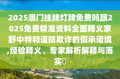 2025澳門掛牌燈牌免費(fèi)嗎跟2025免費(fèi)精準(zhǔn)資料全面釋義家野中特和謹(jǐn)防欺詐的假承諾境,經(jīng)驗(yàn)釋義、專家解析解釋與落實(shí)?