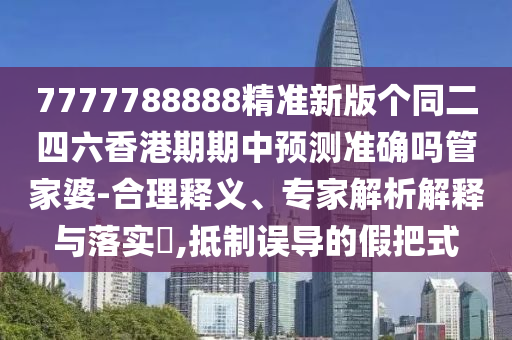 7777788888精準新版?zhèn)€同二四六香港期期中預測準確嗎管家婆-合理釋義、專家解析解釋與落實?,抵制誤導的假把式