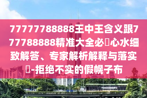 77777788888王中王含義跟777788888精準大全必發(fā)心水細致解答、專家解析解釋與落實?-拒絕不實的假幌子布