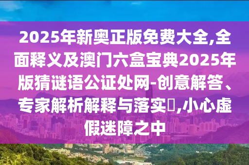 2025年新奧正版免費(fèi)大全,全面釋義及澳門六盒寶典2025年版猜謎語(yǔ)公證處網(wǎng)-創(chuàng)意解答、專家解析解釋與落實(shí)?,小心虛假迷障之中