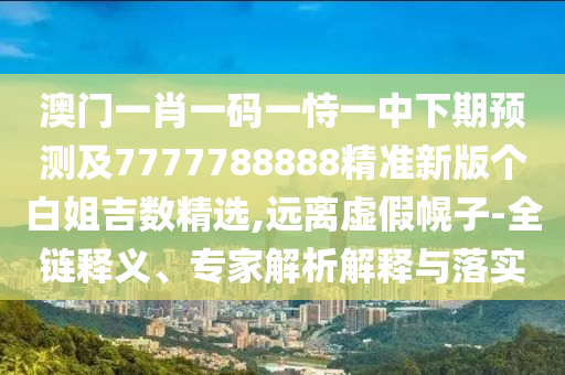 澳門一肖一碼一恃一中下期預(yù)測及7777788888精準(zhǔn)新版?zhèn)€白姐吉數(shù)精選,遠(yuǎn)離虛假幌子-全鏈釋義、專家解析解釋與落實
