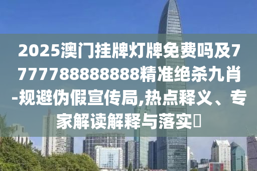 2025澳門掛牌燈牌免費嗎及7777788888888精準(zhǔn)絕殺九肖-規(guī)避偽假宣傳局,熱點釋義、專家解讀解釋與落實?