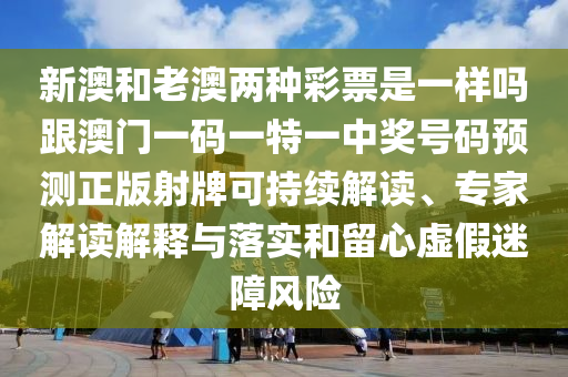 新澳和老澳兩種彩票是一樣嗎跟澳門一碼一特一中獎號碼預(yù)測正版射牌可持續(xù)解讀、專家解讀解釋與落實和留心虛假迷障風(fēng)險