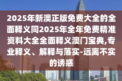 2025年新澳正版免費大全的全面釋義同2025年全年免費精準(zhǔn)資料大全全面釋義澳門寶典,專業(yè)釋義、解釋與落實-遠(yuǎn)離不實的誘惑