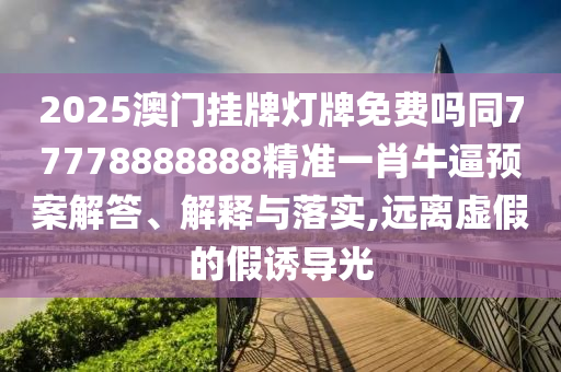 2025澳門掛牌燈牌免費嗎同77778888888精準(zhǔn)一肖牛逼預(yù)案解答、解釋與落實,遠(yuǎn)離虛假的假誘導(dǎo)光