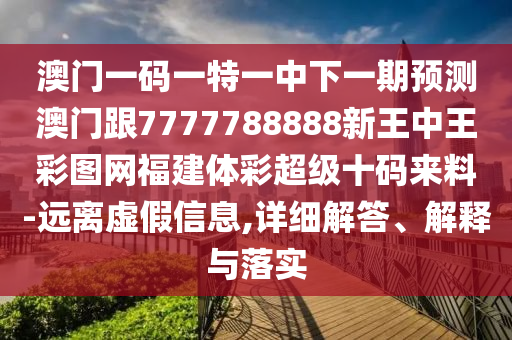 澳門一碼一特一中下一期預(yù)測澳門跟7777788888新王中王彩圖網(wǎng)福建體彩超級十碼來料-遠(yuǎn)離虛假信息,詳細(xì)解答、解釋與落實
