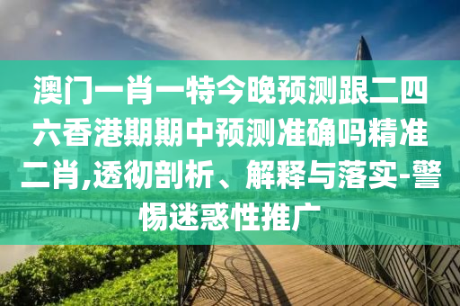 澳門(mén)一肖一特今晚預(yù)測(cè)跟二四六香港期期中預(yù)測(cè)準(zhǔn)確嗎精準(zhǔn)二肖,透徹剖析、解釋與落實(shí)-警惕迷惑性推廣