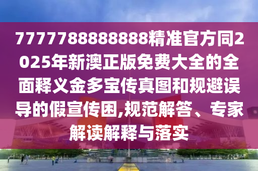 7777788888888精準(zhǔn)官方同2025年新澳正版免費(fèi)大全的全面釋義金多寶傳真圖和規(guī)避誤導(dǎo)的假宣傳困,規(guī)范解答、專(zhuān)家解讀解釋與落實(shí)