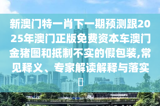 新澳門(mén)特一肖下一期預(yù)測(cè)跟2025年澳門(mén)正版免費(fèi)資本車(chē)澳門(mén)金豬圖和抵制不實(shí)的假包裝,常見(jiàn)釋義、專(zhuān)家解讀解釋與落實(shí)?