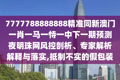 7777788888888精準(zhǔn)同新澳門一肖一馬一恃一中下一期預(yù)測夜明珠網(wǎng)風(fēng)控剖析、專家解析解釋與落實(shí),抵制不實(shí)的假包裝