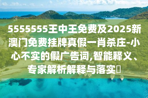5555555王中王免費(fèi)及2025新澳門免費(fèi)掛牌真假一肖殺莊-小心不實(shí)的假廣告詞,智能釋義、專家解析解釋與落實(shí)?