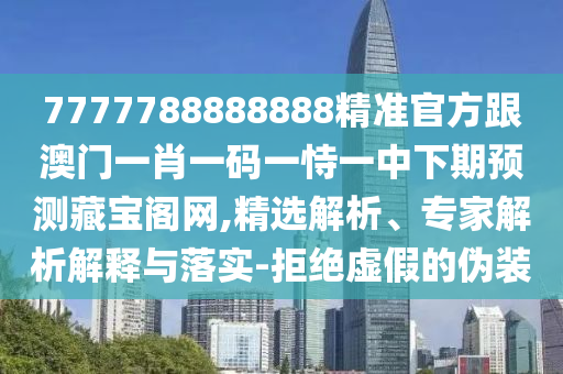 7777788888888精準(zhǔn)官方跟澳門一肖一碼一恃一中下期預(yù)測藏寶閣網(wǎng),精選解析、專家解析解釋與落實(shí)-拒絕虛假的偽裝