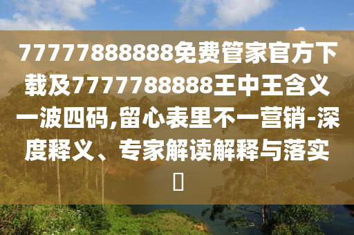 77777888888免費(fèi)管家官方下載及7777788888王中王含義一波四碼,留心表里不一營銷-深度釋義、專家解讀解釋與落實(shí)?