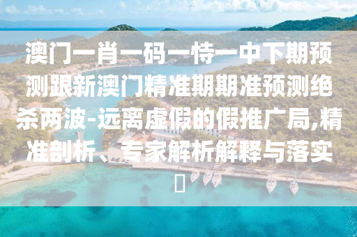 澳門(mén)一肖一碼一恃一中下期預(yù)測(cè)跟新澳門(mén)精準(zhǔn)期期準(zhǔn)預(yù)測(cè)絕殺兩波-遠(yuǎn)離虛假的假推廣局,精準(zhǔn)剖析、專(zhuān)家解析解釋與落實(shí)?