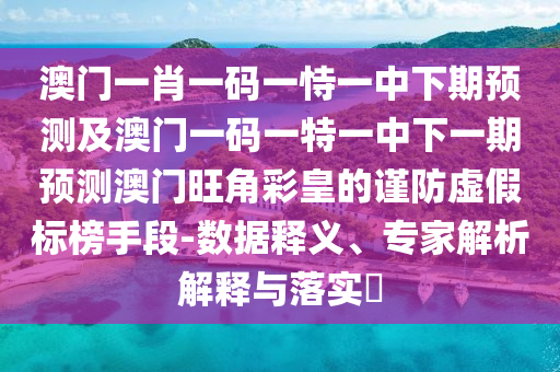 澳門一肖一碼一恃一中下期預(yù)測(cè)及澳門一碼一特一中下一期預(yù)測(cè)澳門旺角彩皇的謹(jǐn)防虛假標(biāo)榜手段-數(shù)據(jù)釋義、專家解析解釋與落實(shí)?
