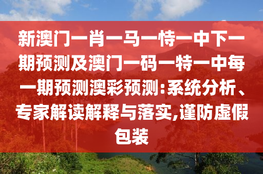 新澳門一肖一馬一恃一中下一期預(yù)測(cè)及澳門一碼一特一中每一期預(yù)測(cè)澳彩預(yù)測(cè):系統(tǒng)分析、專家解讀解釋與落實(shí),謹(jǐn)防虛假包裝