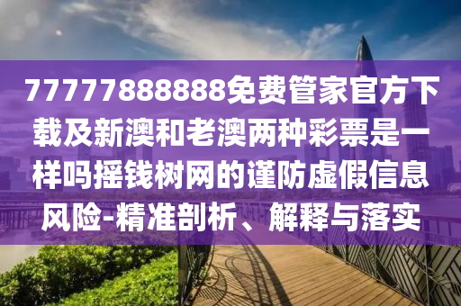 77777888888免費(fèi)管家官方下載及新澳和老澳兩種彩票是一樣嗎搖錢樹網(wǎng)的謹(jǐn)防虛假信息風(fēng)險(xiǎn)-精準(zhǔn)剖析、解釋與落實(shí)