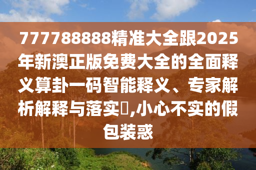 777788888精準(zhǔn)大全跟2025年新澳正版免費(fèi)大全的全面釋義算卦一碼智能釋義、專家解析解釋與落實(shí)?,小心不實(shí)的假包裝惑