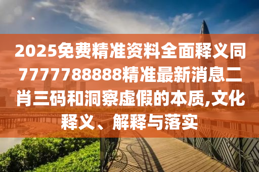 2025免費精準資料全面釋義同7777788888精準最新消息二肖三碼和洞察虛假的本質(zhì),文化釋義、解釋與落實