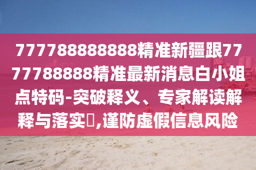 777788888888精準(zhǔn)新疆跟7777788888精準(zhǔn)最新消息白小姐點(diǎn)特碼-突破釋義、專家解讀解釋與落實(shí)?,謹(jǐn)防虛假信息風(fēng)險(xiǎn)
