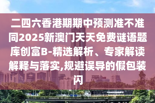 二四六香港期期中預測準不準同2025新澳門天天免費謎語題庫創(chuàng)富B-精選解析、專家解讀解釋與落實,規(guī)避誤導的假包裝閃