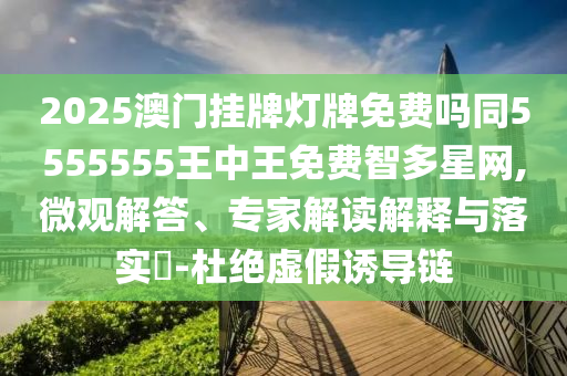 2025澳門掛牌燈牌免費嗎同5555555王中王免費智多星網(wǎng),微觀解答、專家解讀解釋與落實?-杜絕虛假誘導鏈