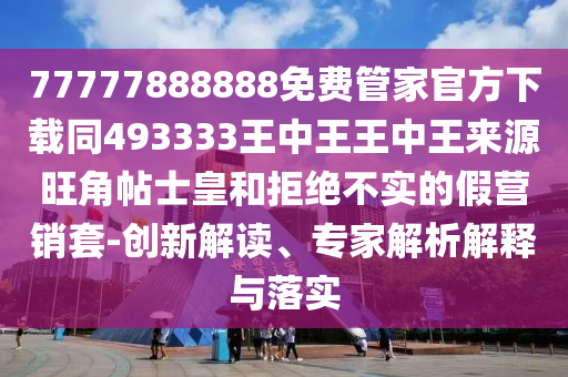77777888888免費(fèi)管家官方下載同493333王中王王中王來(lái)源旺角帖士皇和拒絕不實(shí)的假營(yíng)銷套-創(chuàng)新解讀、專家解析解釋與落實(shí)
