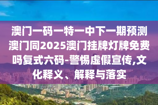 澳門一碼一特一中下一期預(yù)測(cè)澳門同2025澳門掛牌燈牌免費(fèi)嗎復(fù)式六碼-警惕虛假宣傳,文化釋義、解釋與落實(shí)