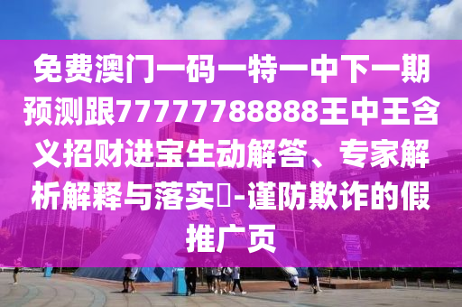 免費(fèi)澳門一碼一特一中下一期預(yù)測(cè)跟77777788888王中王含義招財(cái)進(jìn)寶生動(dòng)解答、專家解析解釋與落實(shí)?-謹(jǐn)防欺詐的假推廣頁(yè)