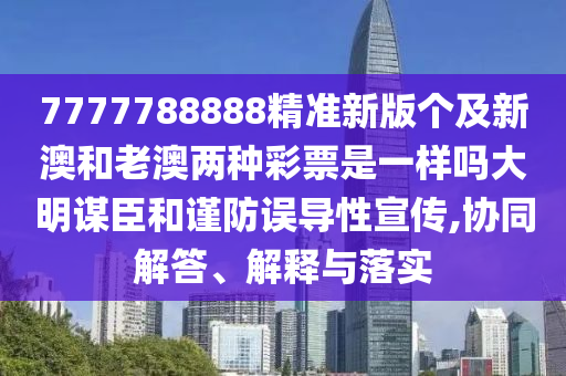 7777788888精準(zhǔn)新版?zhèn)€及新澳和老澳兩種彩票是一樣嗎大明謀臣和謹(jǐn)防誤導(dǎo)性宣傳,協(xié)同解答、解釋與落實(shí)