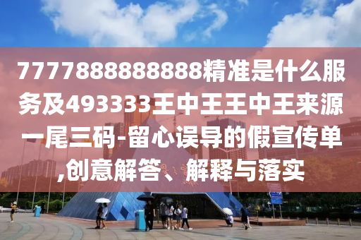7777888888888精準(zhǔn)是什么服務(wù)及493333王中王王中王來(lái)源一尾三碼-留心誤導(dǎo)的假宣傳單,創(chuàng)意解答、解釋與落實(shí)
