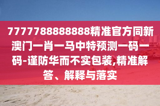 7777788888888精準(zhǔn)官方同新澳門一肖一馬中特預(yù)測(cè)一碼一碼-謹(jǐn)防華而不實(shí)包裝,精準(zhǔn)解答、解釋與落實(shí)